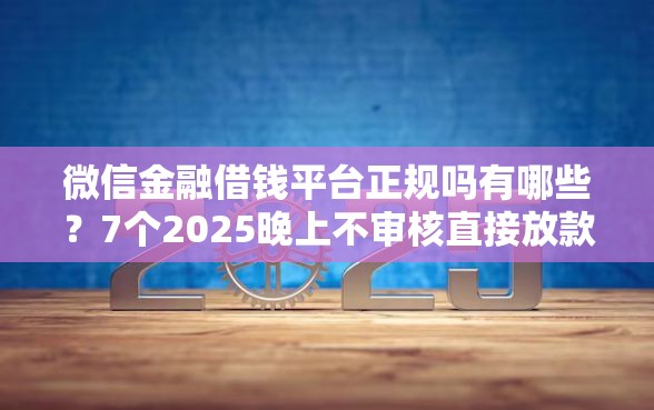 微信金融借钱平台正规吗有哪些？7个2025晚上不审核直接放款口子推荐给你