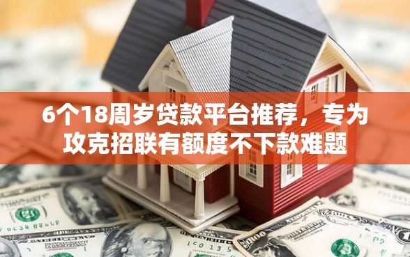 6个18周岁贷款平台推荐，专为攻克招联有额度不下款难题