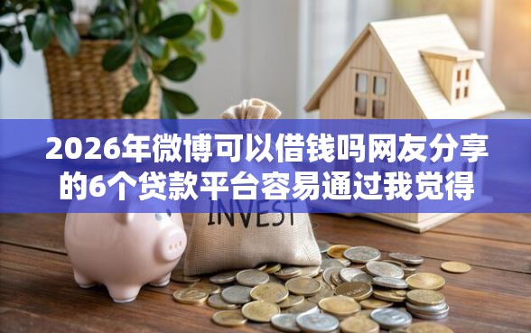 2026年微博可以借钱吗网友分享的6个贷款平台容易通过我觉得不错！