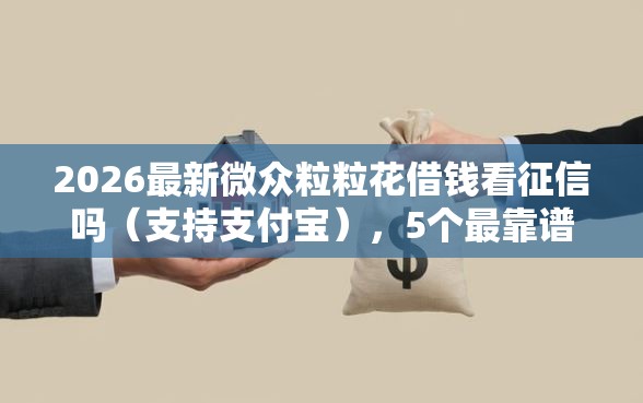 2026最新微众粒粒花借钱看征信吗（支持支付宝），5个最靠谱的网贷平台无私分享
