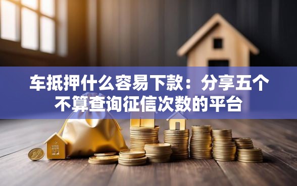车抵押什么容易下款：分享五个不算查询征信次数的平台