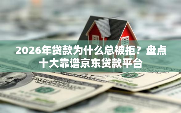 2026年贷款为什么总被拒？盘点十大靠谱京东贷款平台
