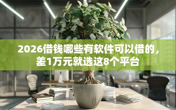 2026借钱哪些有软件可以借的，差1万元就选这8个平台