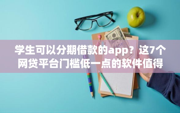 学生可以分期借款的app？这7个网贷平台门槛低一点的软件值得一试