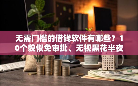 无需门槛的借钱软件有哪些？10个貌似免审批、无视黑花半夜下款的网贷平台合集