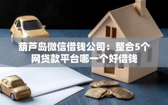 葫芦岛微信借钱公司：整合5个网贷款平台哪一个好借钱