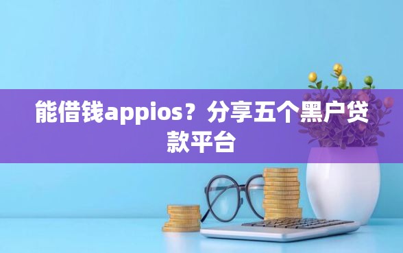 能借钱appios？分享五个黑户贷款平台