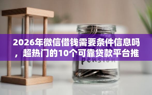 2026年微信借钱需要条件信息吗，超热门的10个可靠贷款平台推荐