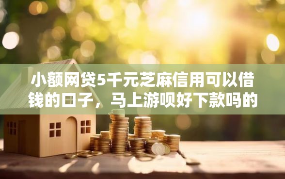 小额网贷5千元芝麻信用可以借钱的口子，马上游呗好下款吗的7个平台介绍