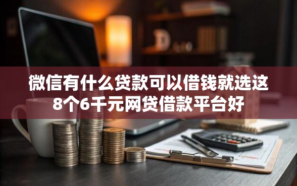 微信有什么贷款可以借钱就选这8个6千元网贷借款平台好