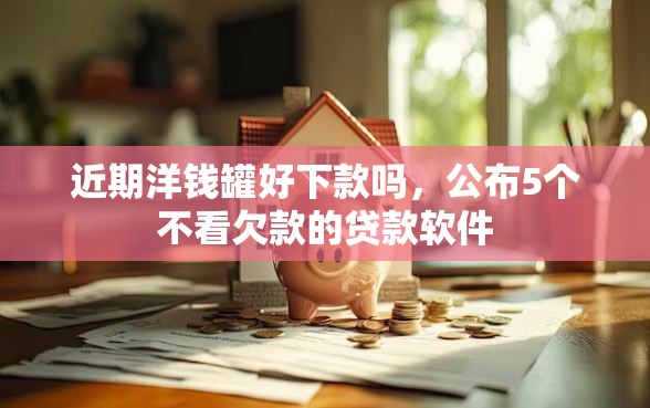 近期洋钱罐好下款吗，公布5个不看欠款的贷款软件