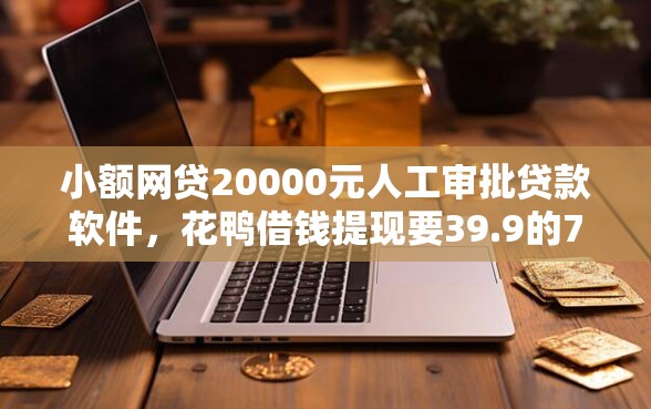 小额网贷20000元人工审批贷款软件，花鸭借钱提现要39.9的7个平台介绍