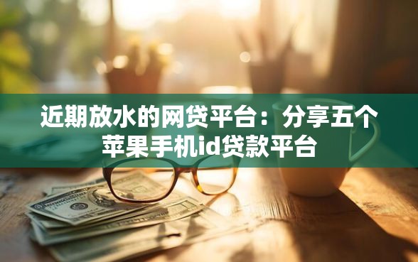 近期放水的网贷平台：分享五个苹果手机id贷款平台