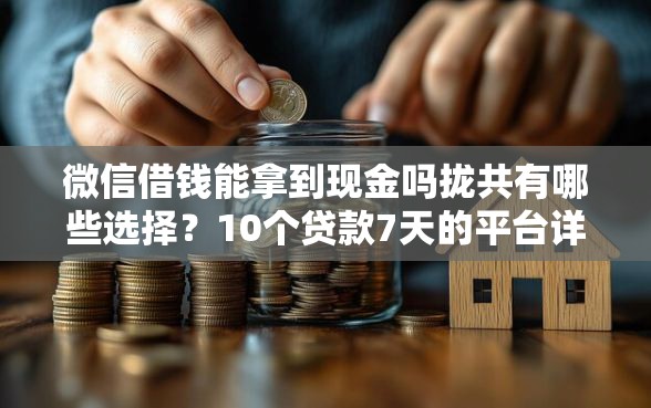 微信借钱能拿到现金吗拢共有哪些选择？10个贷款7天的平台详解
