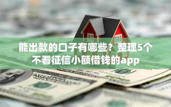 能出款的口子有哪些？整理5个不看征信小额借钱的app