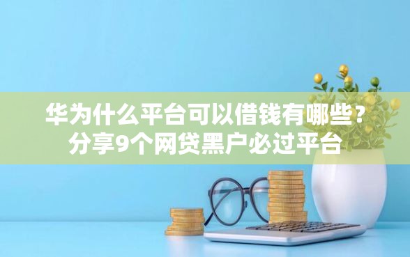 华为什么平台可以借钱有哪些？分享9个网贷黑户必过平台