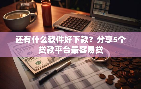 还有什么软件好下款？分享5个贷款平台最容易贷