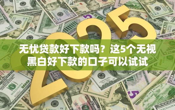 无忧贷款好下款吗？这5个无视黑白好下款的口子可以试试