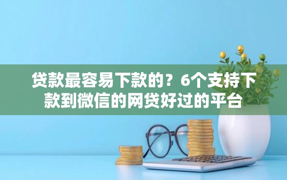 贷款最容易下款的？6个支持下款到微信的网贷好过的平台