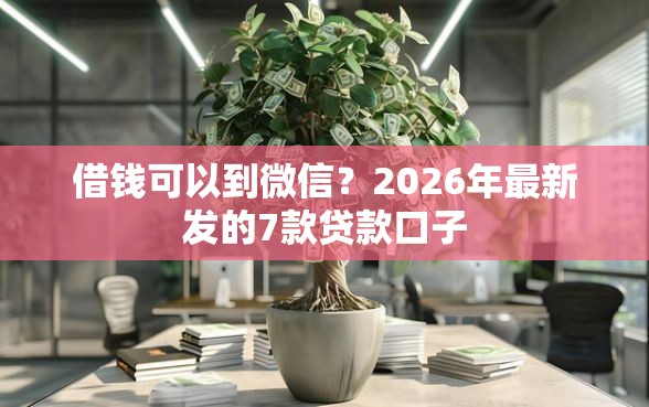 借钱可以到微信？2026年最新发的7款贷款口子