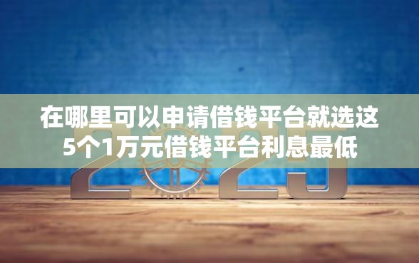 在哪里可以申请借钱平台就选这5个1万元借钱平台利息最低