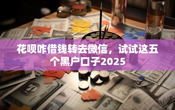 花呗咋借钱转去微信,试试这五个黑户口子2025 花呗咋借钱转去微信,试试这五个黑户口子2025