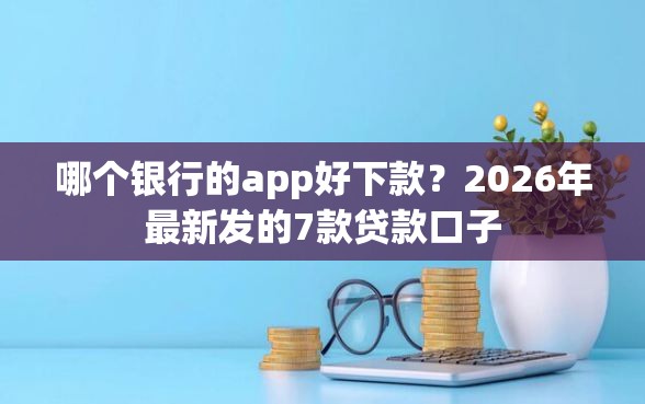 哪个银行的app好下款？2026年最新发的7款贷款口子