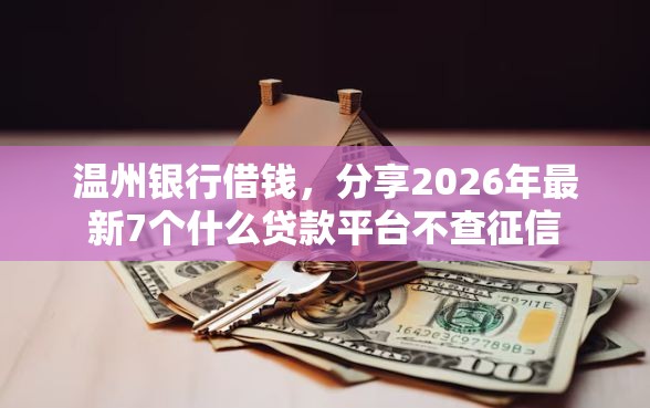 温州银行借钱，分享2026年最新7个什么贷款平台不查征信