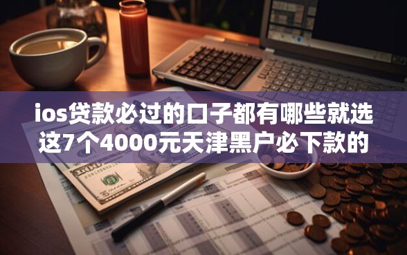 ios贷款必过的口子都有哪些就选这7个4000元天津黑户必下款的口子