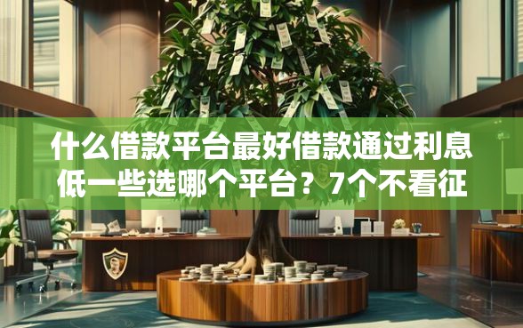 什么借款平台最好借款通过利息低一些选哪个平台？7个不看征信负债的网贷百分百下款口子推荐