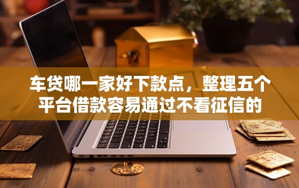 车贷哪一家好下款点，整理五个平台借款容易通过不看征信的