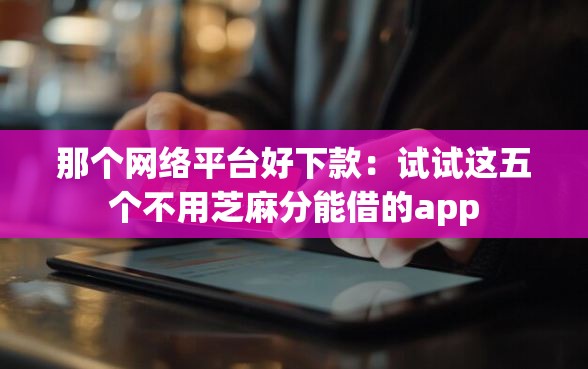 那个网络平台好下款：试试这五个不用芝麻分能借的app