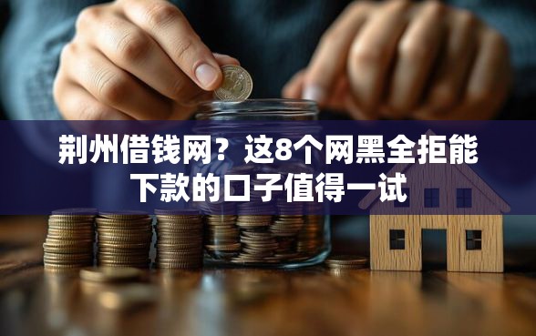 荆州借钱网？这8个网黑全拒能下款的口子值得一试