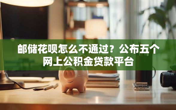 邮储花呗怎么不通过？公布五个网上公积金贷款平台