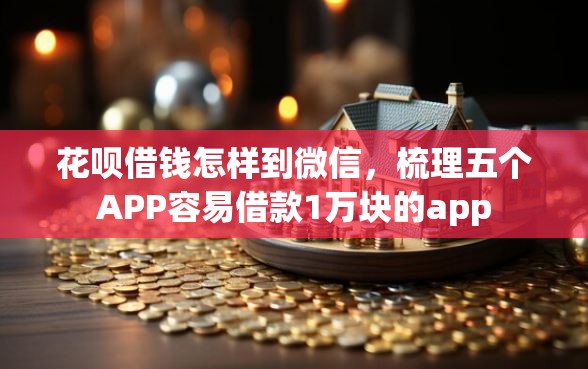 花呗借钱怎样到微信，梳理五个APP容易借款1万块的app