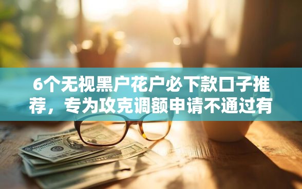 6个无视黑户花户必下款口子推荐，专为攻克调额申请不通过有影响吗难题