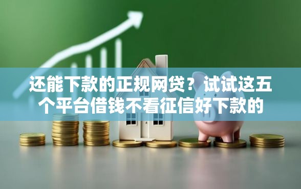 还能下款的正规网贷？试试这五个平台借钱不看征信好下款的