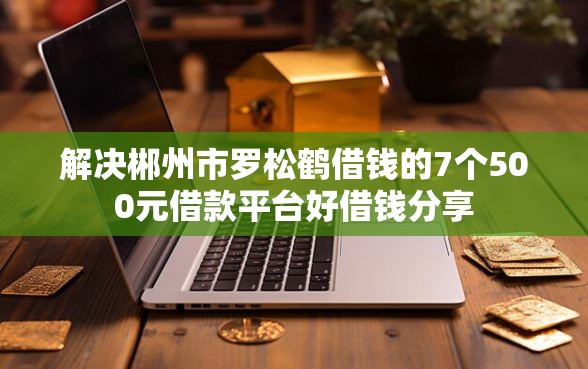 解决郴州市罗松鹤借钱的7个500元借款平台好借钱分享