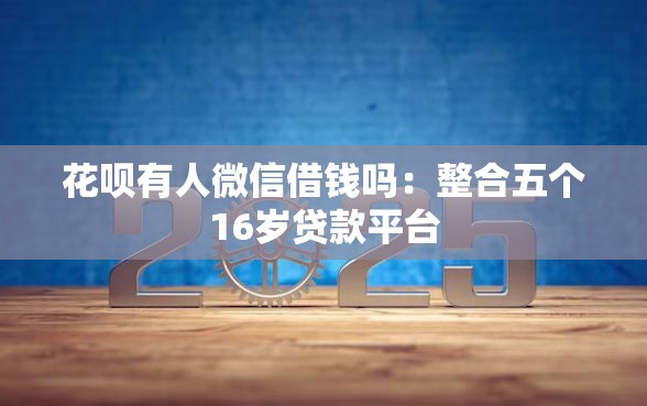 花呗有人微信借钱吗：整合五个16岁贷款平台