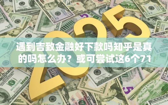 遇到吉致金融好下款吗知乎是真的吗怎么办？或可尝试这6个714无视逾期秒下的软件