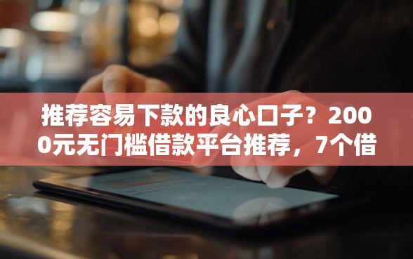 推荐容易下款的良心口子？2000元无门槛借款平台推荐，7个借钱的正规平台盘点