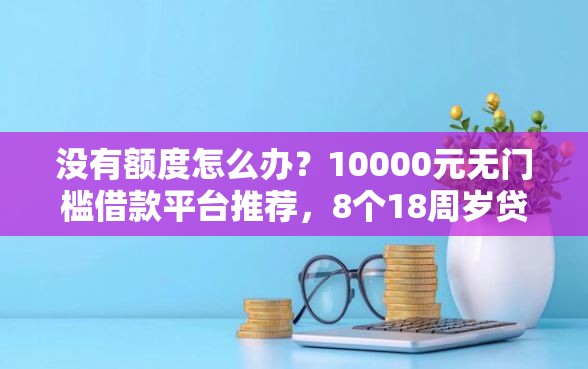 没有额度怎么办？10000元无门槛借款平台推荐，8个18周岁贷款平台盘点