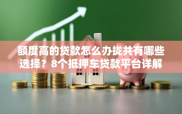额度高的贷款怎么办拢共有哪些选择？8个抵押车贷款平台详解