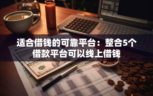 适合借钱的可靠平台：整合5个借款平台可以线上借钱