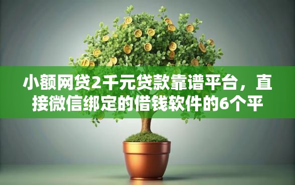 小额网贷2千元贷款靠谱平台，直接微信绑定的借钱软件的6个平台介绍