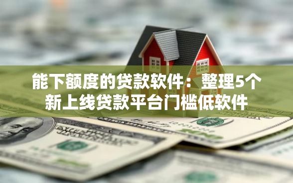 能下额度的贷款软件：整理5个新上线贷款平台门槛低软件