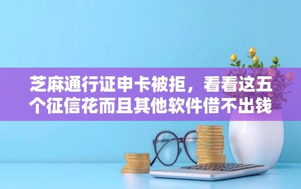芝麻通行证申卡被拒，看看这五个征信花而且其他软件借不出钱了还可以借到钱100%通过的平台