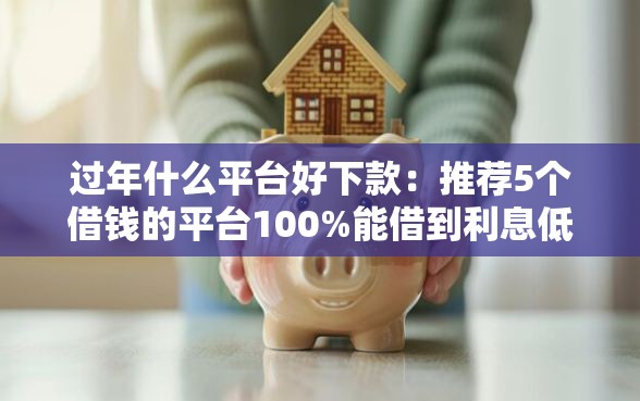 过年什么平台好下款：推荐5个借钱的平台100%能借到利息低