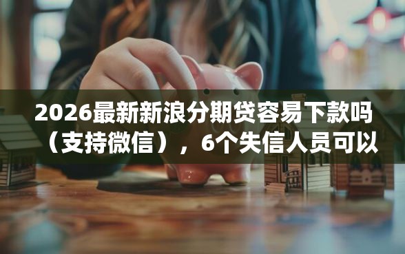 2026最新新浪分期贷容易下款吗（支持微信），6个失信人员可以借钱的网贷app无私分享