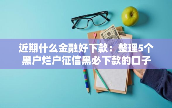 近期什么金融好下款：整理5个黑户烂户征信黑必下款的口子
